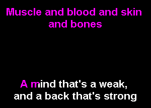 Muscle and blood and skin
and bones

A mind that's a weak,
and a back that's strong