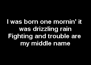 I was born one mornin' it
was drizzling rain
Fighting and trouble are
my middle name