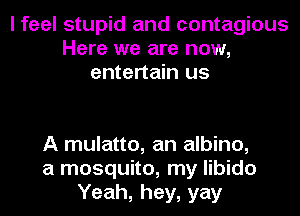I feel stupid and contagious
Here we are now,
entertain us

A mulatto, an albino,
a mosquito, my libido
Yeah, hey, yay