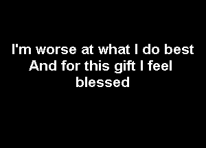 I'm worse at what I do best
And for this gift I feel

blessed