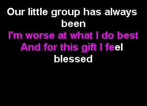 Our little group has always
been
I'm worse at what I do best
And for this gift I feel

blessed