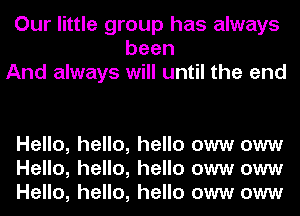 Our little group has always
been
And always will until the and

Hello, hello, hello oww oww
Hello, hello, hello oww oww
Hello, hello, hello oww oww