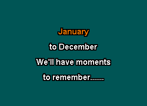 January

to December
We'll have moments

to remember .......