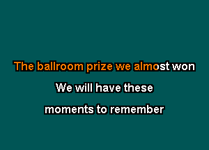 The ballroom prize we almost won

We will have these

moments to remember