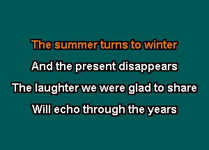 The summer turns to winter
And the present disappears
The laughter we were glad to share

Will echo through the years