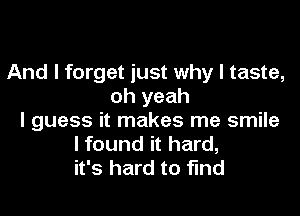 And I forget just why I taste,
oh yeah
I guess it makes me smile
I found it hard,
it's hard to find