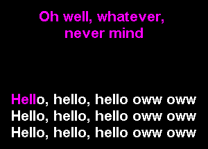 Oh well, whatever,
never mind

Hello, hello, hello oww oww
Hello, hello, hello oww oww
Hello, hello, hello oww oww