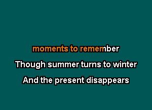 moments to remember

Though summer turns to winter

And the present disappears