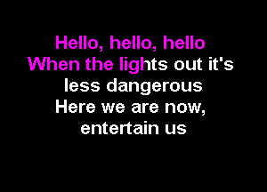 Hello, hello, hello
When the lights out it's
less dangerous

Here we are now,
entertain us