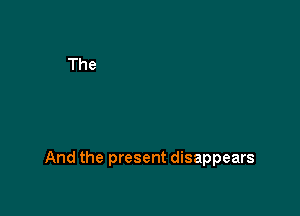 And the present disappears