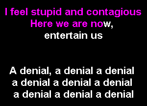 I feel stupid and contagious
Here we are now,
entertain us

A denial, a denial a denial
a denial a denial a denial
a denial a denial a denial