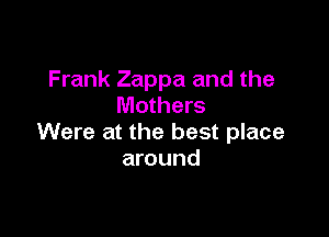 Frank Zappa and the
Mothers

Were at the best place
around