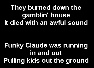 They burned down the
gamblin' house
It died with an awful sound

Funky Claude was running
in and out
Pulling kids out the ground