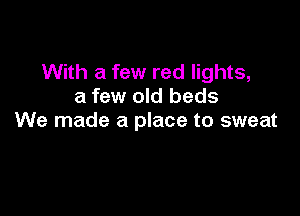 With a few red lights,
a few old beds

We made a place to sweat