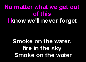No matter what we get out
of this
I know we'll never forget

Smoke on the water,
fire in the sky
Smoke on the water
