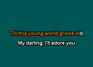 Till this young world grows old

My darling, I'll adore you