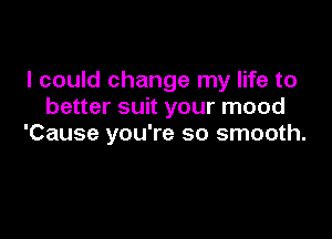 I could change my life to
better suit your mood

'Cause you're so smooth.