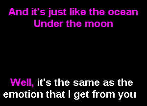 And it's just like the ocean
Under the moon

Well, it's the same as the
emotion that I get from you