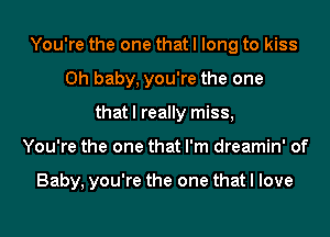 You're the one that I long to kiss
Oh baby, you're the one
that I really miss,
You're the one that I'm dreamin' of

Baby, you're the one that I love