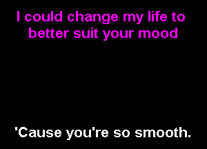 I could change my life to
better suit your mood

'Cause you're so smooth.