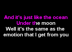 And it's just like the ocean
Under the moon
Well it's the same as the
emotion that I get from you