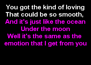 You got the kind of loving
That could be so smooth,
And it's just like the ocean
Under the moon
Well it's the same as the
emotion that I get from you