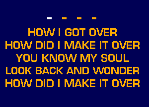 HOWI GOT OVER
HOW DID I MAKE IT OVER

YOU KNOW MY SOUL
LOOK BACK AND WONDER

HOW DID I MAKE IT OVER