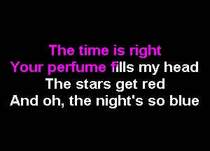 The time is right
Your perfume fills my head

The stars get red
And oh, the night's so blue