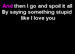 And then I go and spoil it all
By saying something stupid
like I love you