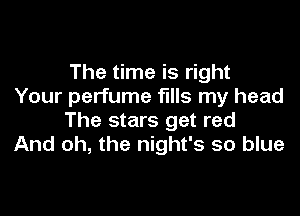 The time is right
Your perfume fills my head

The stars get red
And oh, the night's so blue