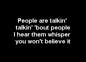 People are talkin'
talkin' 'bout people

I hear them whisper
you won't believe it