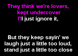 They think we're lovers,
kept undercover
I'll just ignore it,

But they keep sayin' we
laugh just a little too loud,
stand just a little too close