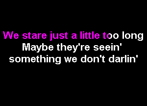 We stare just a little too long
Maybe they're seein'

something we don't darlin'