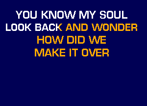 YOU KNOW MY SOUL
LOOK BACK AND WONDER

HOW DID WE
MAKE IT OVER