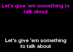 Let's give 'em something to
talk about

Let's give 'em something
to talk about