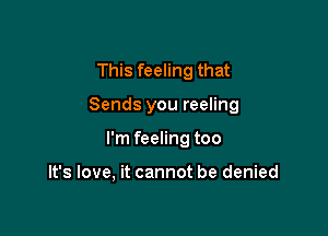 This feeling that

Sends you reeling

I'm feeling too

It's love, it cannot be denied