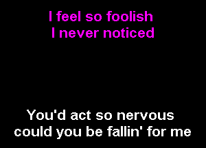 I feel so foolish
I never noticed

You'd act so nervous
could you be fallin' for me