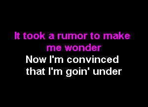 It took a rumor to make
me wonder

Now I'm convinced
that I'm goin' under