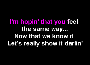 I'm hopin' that you feel
the same way...

Now that we know it
Let's really show it darlin'