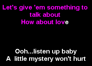 Let's give 'em something to
talk about
How about love

Ooh...listen up baby
A little mystery won't hurt