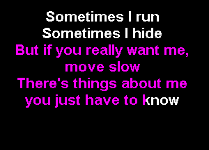 Sometimes I run
Sometimes I hide
But if you really want me,
move slow
There's things about me
you just have to know