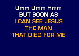 Umm Umm Hmm
BUT SOON AS
I CAN SEE JESUS
THE MAN
THAT DIED FOR ME