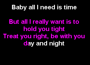 Baby all I need is time

But all I really want is to
hold you tight

Treat you right, he with you
day and night