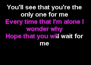 You'll see that you're the
only one for me
Every time that I'm alone I
wonder why
Hope that you will wait for
me