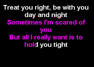 Treat you right, be with you
day and night
Sometimes I'm scared of
you
But all I really want is to
hold you tight