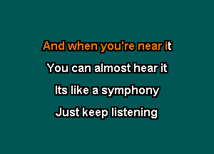 And when you're near it
You can almost hear it

Its like a symphony

Just keep listening