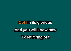 Oohhh its gIorious

And you will know how

To let it ring out