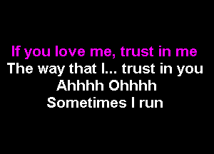 If you love me, trust in me
The way that I... trust in you

Ahhhh Ohhhh
Sometimes I run