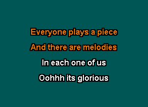 Everyone plays a piece

And there are melodies
In each one of us

Oohhh its glorious