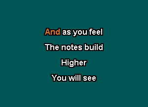 And as you feel

The notes build
Higher

You will see